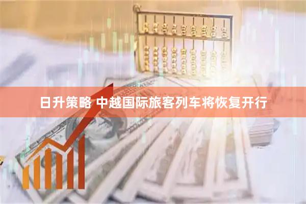 日升策略 中越国际旅客列车将恢复开行