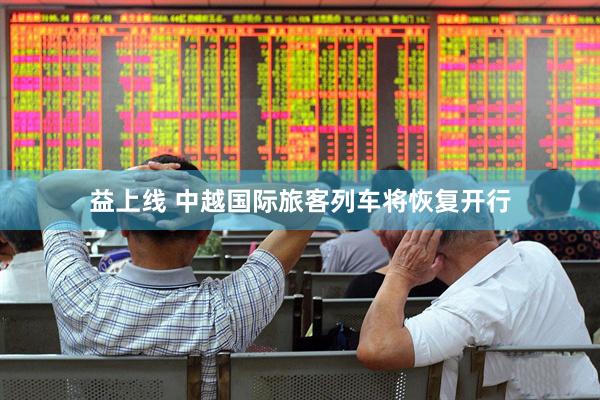 益上线 中越国际旅客列车将恢复开行
