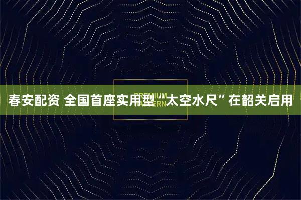 春安配资 全国首座实用型“太空水尺”在韶关启用