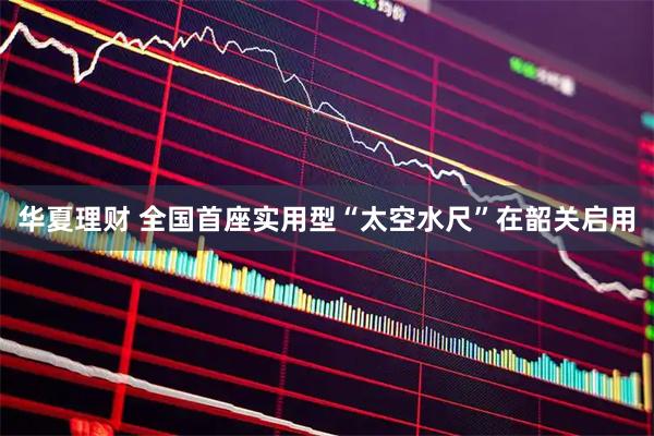 华夏理财 全国首座实用型“太空水尺”在韶关启用