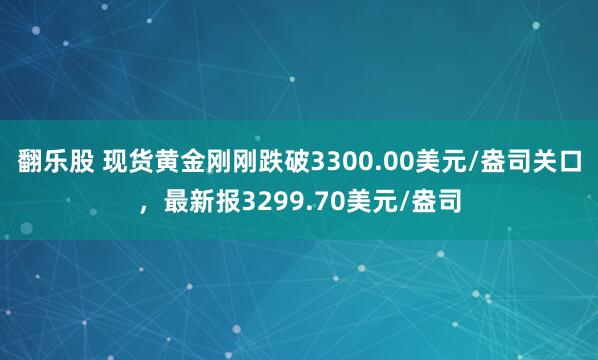 翻乐股 现货黄金刚刚跌破3300.00美元/盎司关口，最新报3299.70美元/盎司