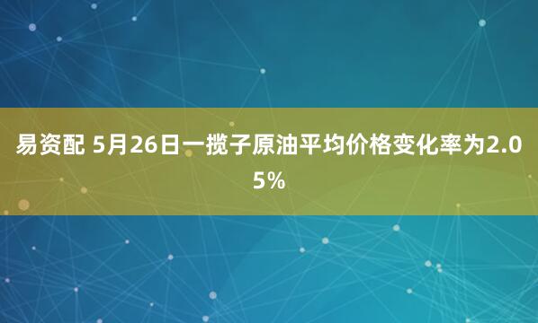 易资配 5月26日一揽子原油平均价格变化率为2.05%