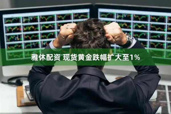 雅休配资 现货黄金跌幅扩大至1%