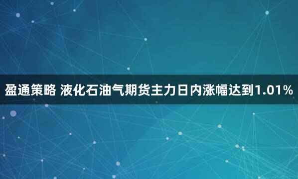 盈通策略 液化石油气期货主力日内涨幅达到1.01%
