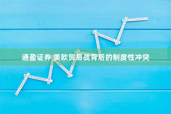 通盈证券 美欧贸易战背后的制度性冲突