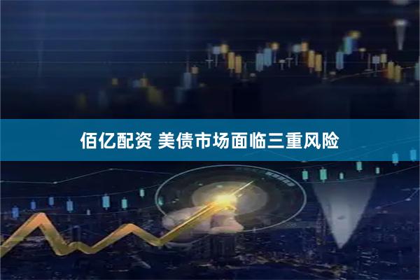 佰亿配资 美债市场面临三重风险