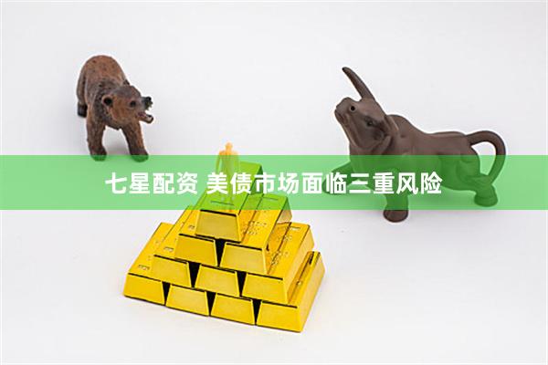 七星配资 美债市场面临三重风险