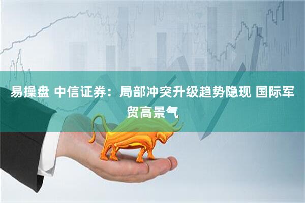 易操盘 中信证券：局部冲突升级趋势隐现 国际军贸高景气