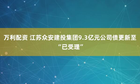 万利配资 江苏众安建投集团9.3亿元公司债更新至“已受理”