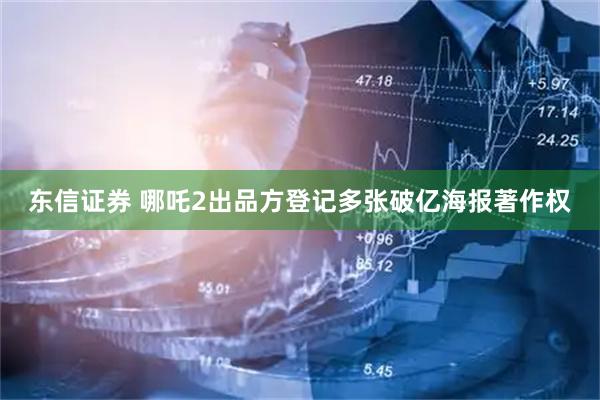 东信证券 哪吒2出品方登记多张破亿海报著作权