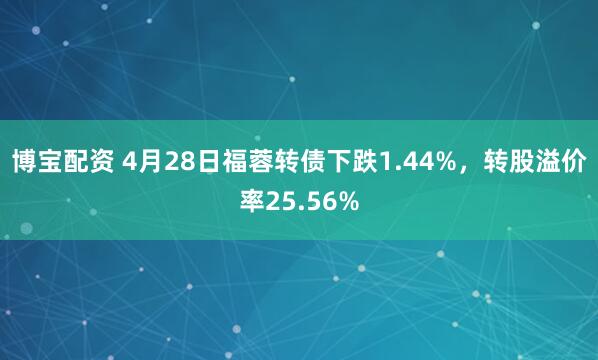 博宝配资 4月28日福蓉转债下跌1.44%，转股溢价率25.56%
