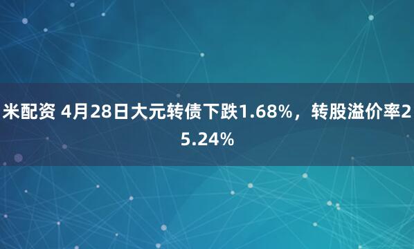 米配资 4月28日大元转债下跌1.68%，转股溢价率25.24%