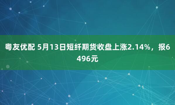 粤友优配 5月13日短纤期货收盘上涨2.14%，报6496元