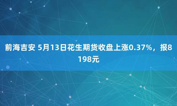 前海吉安 5月13日花生期货收盘上涨0.37%，报8198元