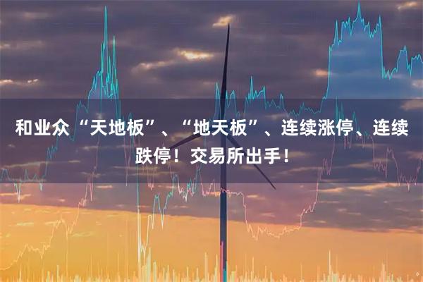 和业众 “天地板”、“地天板”、连续涨停、连续跌停！交易所出手！