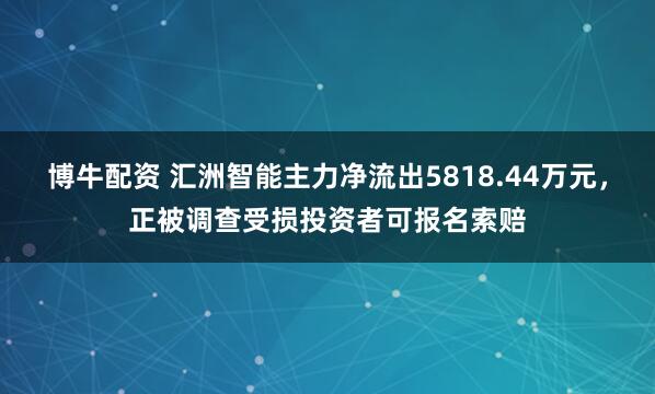博牛配资 汇洲智能主力净流出5818.44万元，正被调查受损投资者可报名索赔