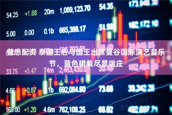 普患配资 泰国王后与国王出席曼谷国际演艺音乐节，蓝色裙装尽显端庄