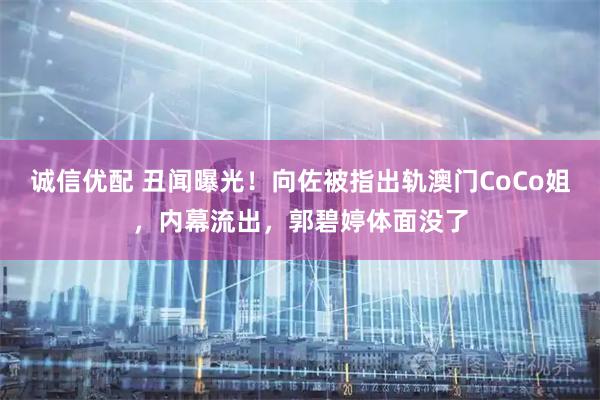 诚信优配 丑闻曝光！向佐被指出轨澳门CoCo姐，内幕流出，郭碧婷体面没了