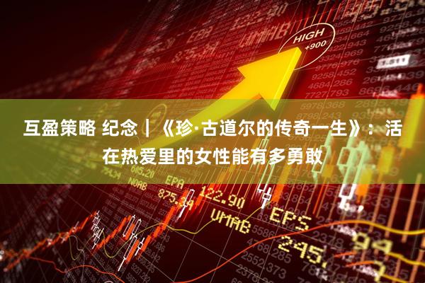互盈策略 纪念｜《珍·古道尔的传奇一生》：活在热爱里的女性能有多勇敢