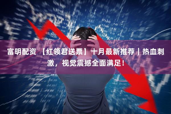 富明配资 【红领君送票】十月最新推荐｜热血刺激，视觉震撼全面满足！