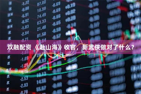 双融配资 《赴山海》收官，新武侠做对了什么？
