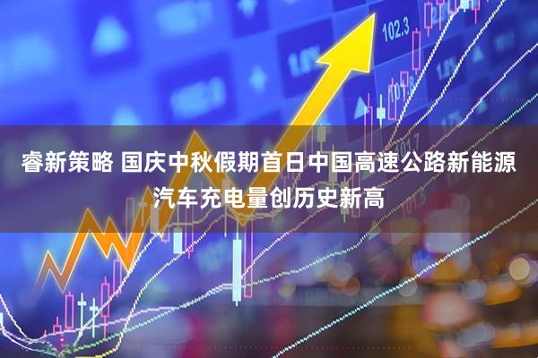 睿新策略 国庆中秋假期首日中国高速公路新能源汽车充电量创历史新高