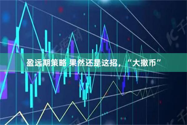 盈远期策略 果然还是这招，“大撒币”