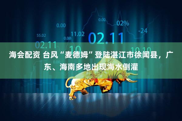 海会配资 台风“麦德姆”登陆湛江市徐闻县，广东、海南多地出现海水倒灌