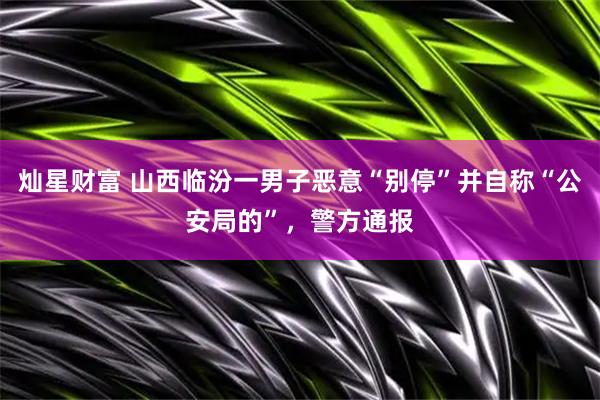 灿星财富 山西临汾一男子恶意“别停”并自称“公安局的”，警方通报