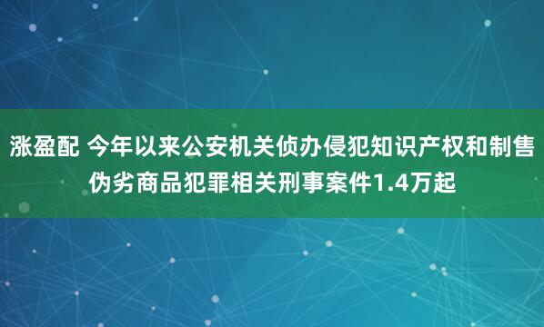 涨盈配 今年以来公安机关侦办侵犯知识产权和制售伪劣商品犯罪相关刑事案件1.4万起