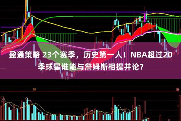 盈通策略 23个赛季，历史第一人！NBA超过20季球星谁能与詹姆斯相提并论？