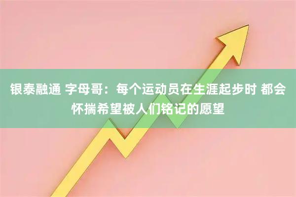 银泰融通 字母哥：每个运动员在生涯起步时 都会怀揣希望被人们铭记的愿望