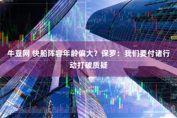 牛豆网 快船阵容年龄偏大？保罗：我们要付诸行动打破质疑