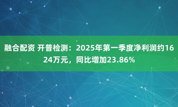 融合配资 开普检测：2025年第一季度净利润约1624万元，同比增加23.86%