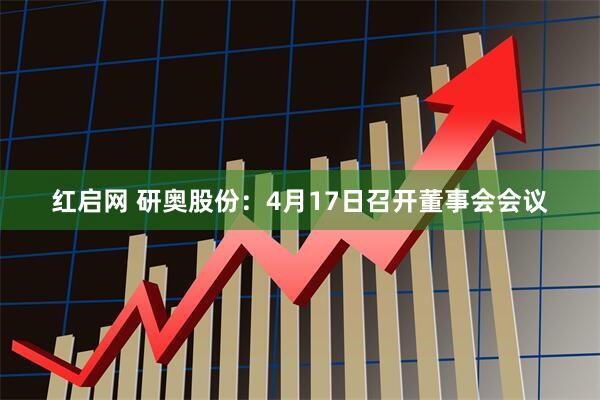 红启网 研奥股份：4月17日召开董事会会议