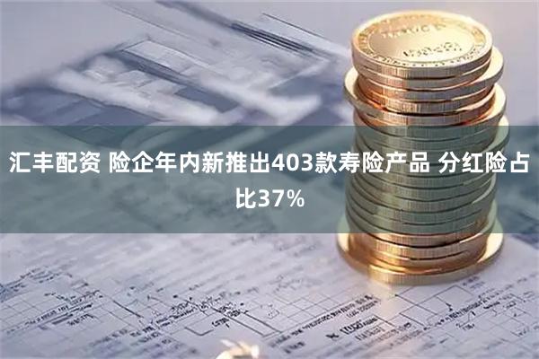 汇丰配资 险企年内新推出403款寿险产品 分红险占比37%