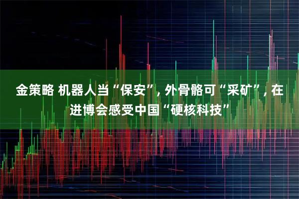 金策略 机器人当“保安”, 外骨骼可“采矿”, 在进博会感受中国“硬核科技”