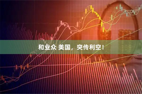 和业众 美国，突传利空！
