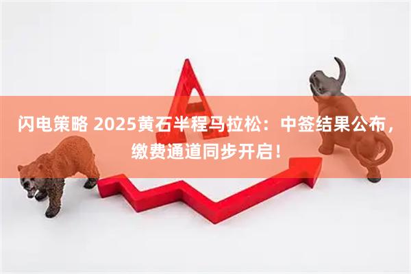 闪电策略 2025黄石半程马拉松:中签结果公布,缴费通道同步开启!
