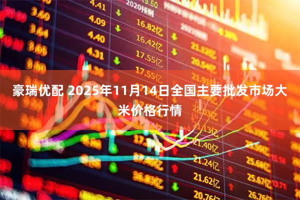 豪瑞优配 2025年11月14日全国主要批发市场大米价格行情
