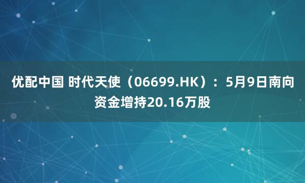 优配中国 时代天使（06699.HK）：5月9日南向资金增持20.16万股