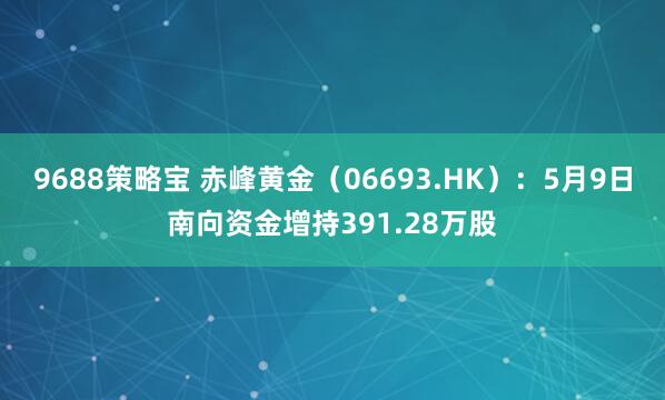 9688策略宝 赤峰黄金（06693.HK）：5月9日南向资金增持391.28万股