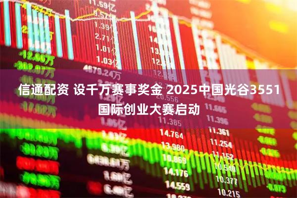 信通配资 设千万赛事奖金 2025中国光谷3551国际创业大赛启动