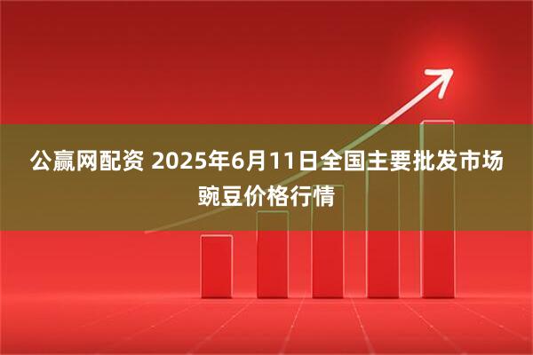 公赢网配资 2025年6月11日全国主要批发市场豌豆价格行情
