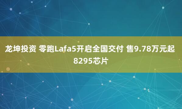 龙坤投资 零跑Lafa5开启全国交付 售9.78万元起 8295芯片