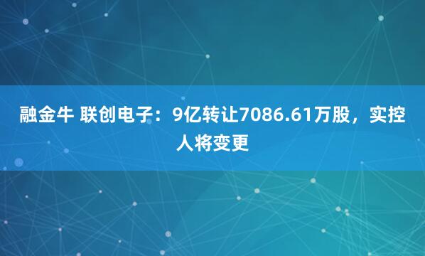 融金牛 联创电子:9亿转让7086.61万股,实控人将变更