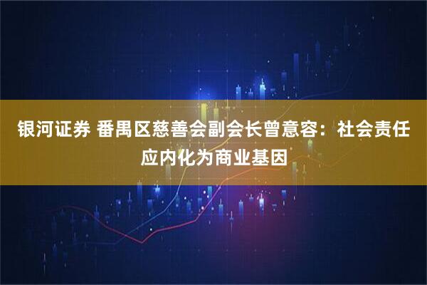 银河证券 番禺区慈善会副会长曾意容：社会责任应内化为商业基因