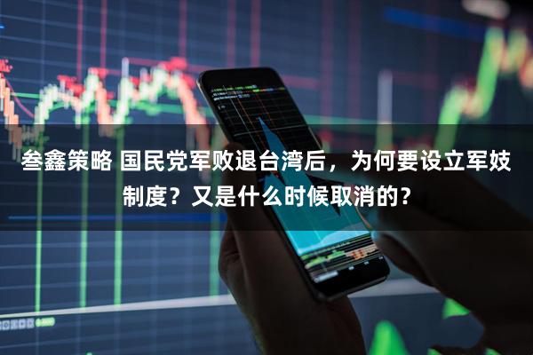 叁鑫策略 国民党军败退台湾后，为何要设立军妓制度？又是什么时候取消的？